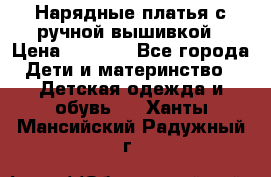 Нарядные платья с ручной вышивкой › Цена ­ 2 000 - Все города Дети и материнство » Детская одежда и обувь   . Ханты-Мансийский,Радужный г.